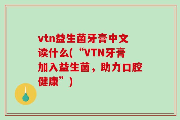 vtn益生菌牙膏中文读什么(“VTN牙膏加入益生菌,助力口腔健康”) vtn益生菌牙膏中文读什么(“VTN牙膏加入益生菌,助力口腔健康”)