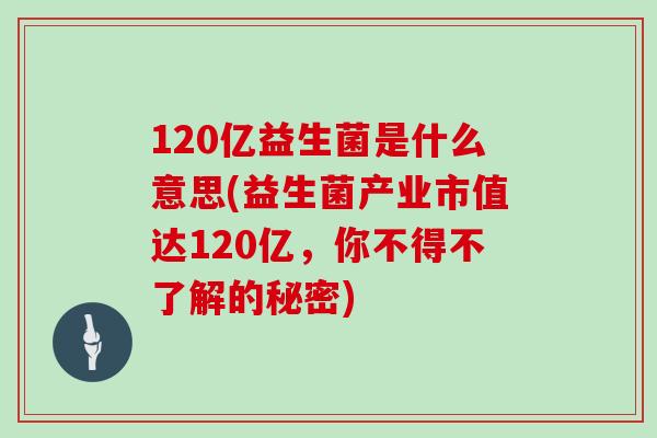 120亿益生菌是什么意思(益生菌产业市值达120亿，你不得不了解的秘密)