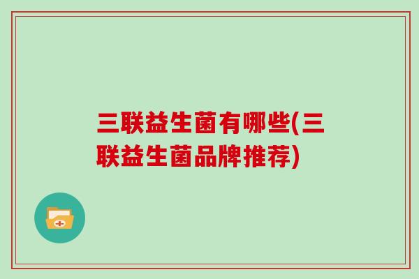 三联益生菌有哪些(三联益生菌品牌推荐) 三联益生菌有哪些(三联益生菌品牌推荐)