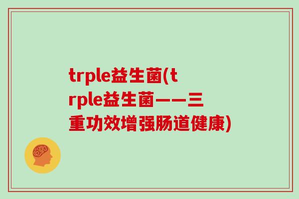 trple益生菌(trple益生菌——三重功效增强肠道健康)
