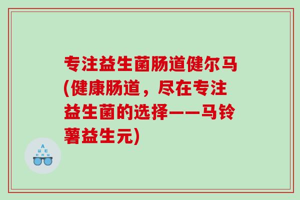 专注益生菌肠道健尔马(健康肠道，尽在专注益生菌的选择——马铃薯益生元)