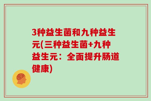 3种益生菌和九种益生元(三种益生菌+九种益生元:全面提升肠道健康) 3种益生菌和九种益生元(三种益生菌+九种益生元:全面提升肠道健康)