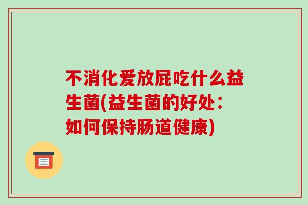 不消化爱放屁吃什么益生菌(益生菌的好处:如何保持肠道健康) 不消化爱放屁吃什么益生菌(益生菌的好处:如何保持肠道健康)