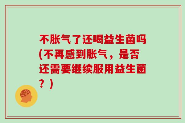 不胀气了还喝益生菌吗(不再感到胀气，是否还需要继续服用益生菌？)