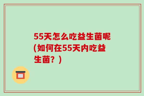 55天怎么吃益生菌呢(如何在55天内吃益生菌？)