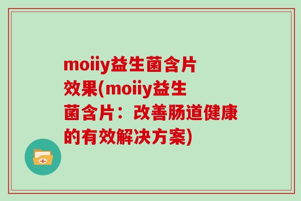 moiiy益生菌含片效果(moiiy益生菌含片：改善肠道健康的有效解决方案)