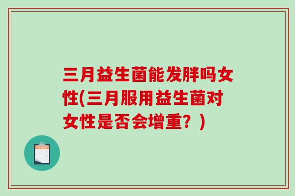三月益生菌能发胖吗女性(三月服用益生菌对女性是否会增重?) 三月益生菌能发胖吗女性(三月服用益生菌对女性是否会增重?)