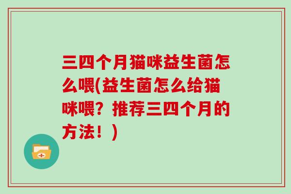 三四个月猫咪益生菌怎么喂(益生菌怎么给猫咪喂?推荐三四个月的方法!) 三四个月猫咪益生菌怎么喂(益生菌怎么给猫咪喂?推荐三四个月的方法!)