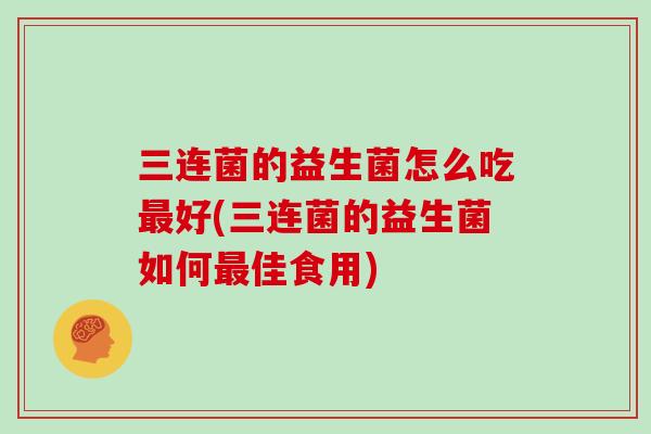 三连菌的益生菌怎么吃好(三连菌的益生菌如何佳食用) 三连菌的益生菌怎么吃好(三连菌的益生菌如何佳食用)