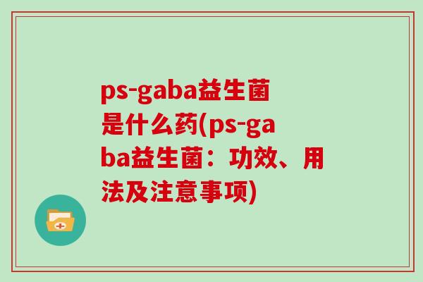 ps-gaba益生菌是什么药(ps-gaba益生菌：功效、用法及注意事项)