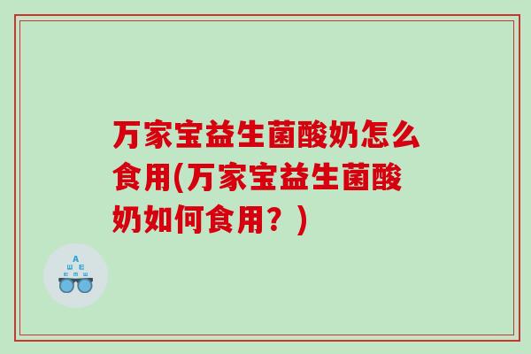 万家宝益生菌酸奶怎么食用(万家宝益生菌酸奶如何食用?) 万家宝益生菌酸奶怎么食用(万家宝益生菌酸奶如何食用?)