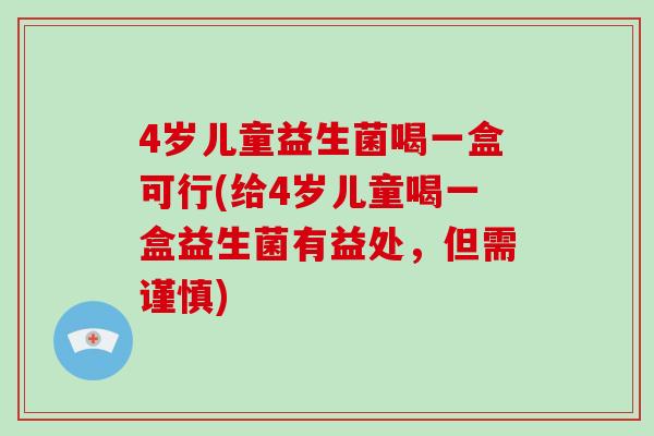 4岁儿童益生菌喝一盒可行(给4岁儿童喝一盒益生菌有益处，但需谨慎)