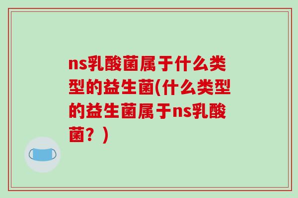 ns乳酸菌属于什么类型的益生菌(什么类型的益生菌属于ns乳酸菌?) ns乳酸菌属于什么类型的益生菌(什么类型的益生菌属于ns乳酸菌?)