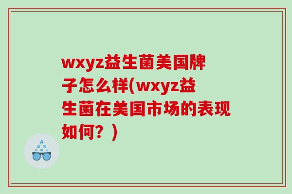 wxyz益生菌美国牌子怎么样(wxyz益生菌在美国市场的表现如何？)