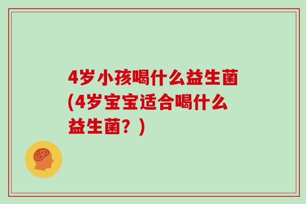 4岁小孩喝什么益生菌(4岁宝宝适合喝什么益生菌？)