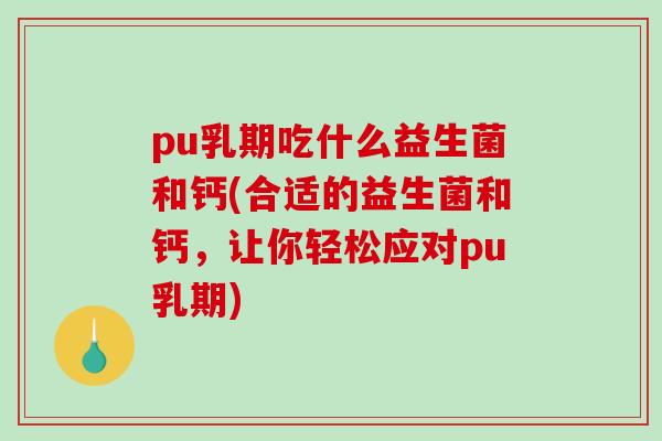 pu乳期吃什么益生菌和钙(合适的益生菌和钙，让你轻松应对pu乳期)