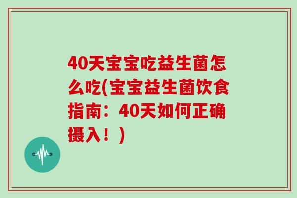 40天宝宝吃益生菌怎么吃(宝宝益生菌饮食指南：40天如何正确摄入！)