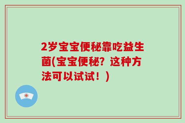 2岁宝宝便秘靠吃益生菌(宝宝便秘？这种方法可以试试！)