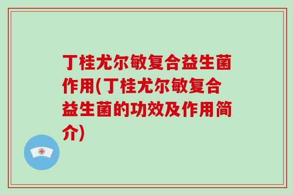 丁桂尤尔敏复合益生菌作用(丁桂尤尔敏复合益生菌的功效及作用简介) 丁桂尤尔敏复合益生菌作用(丁桂尤尔敏复合益生菌的功效及作用简介)