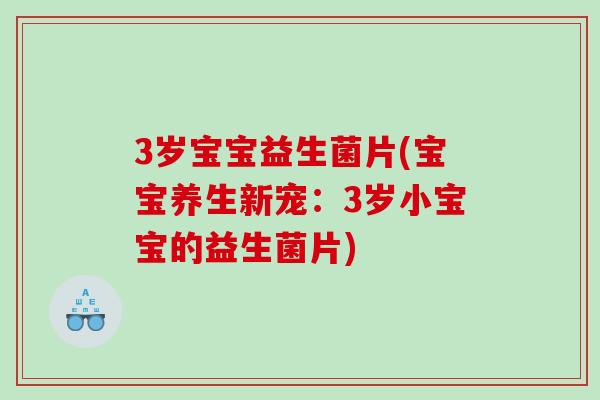 3岁宝宝益生菌片(宝宝养生新宠：3岁小宝宝的益生菌片)
