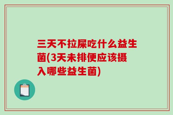 三天不拉屎吃什么益生菌(3天未排便应该摄入哪些益生菌) 三天不拉屎吃什么益生菌(3天未排便应该摄入哪些益生菌)