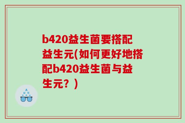 b420益生菌要搭配益生元(如何更好地搭配b420益生菌与益生元?) b420益生菌要搭配益生元(如何更好地搭配b420益生菌与益生元?)