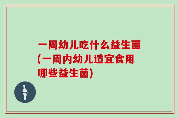 一周幼儿吃什么益生菌(一周内幼儿适宜食用哪些益生菌) 一周幼儿吃什么益生菌(一周内幼儿适宜食用哪些益生菌)