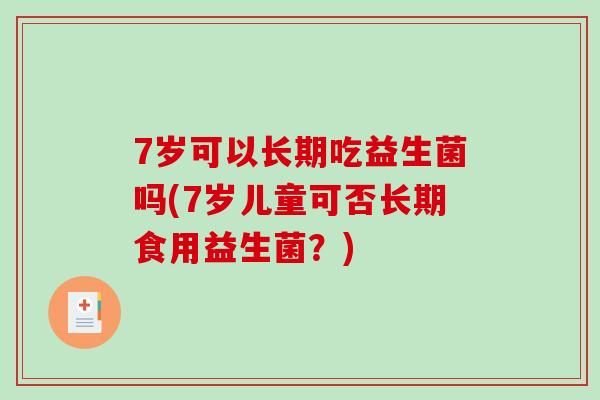 7岁可以长期吃益生菌吗(7岁儿童可否长期食用益生菌？)