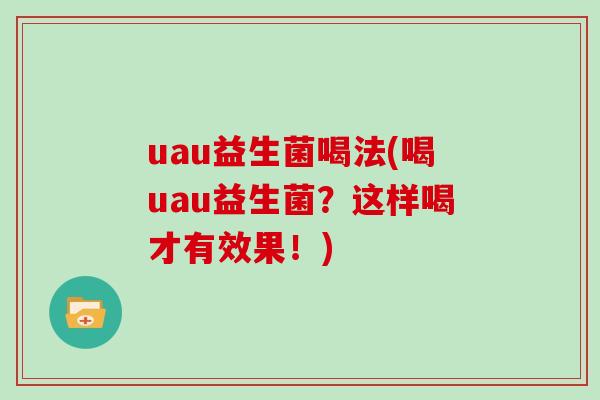 uau益生菌喝法(喝uau益生菌？这样喝才有效果！)