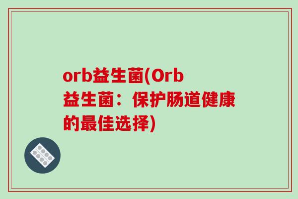 orb益生菌(Orb益生菌:保护肠道健康的佳选择) orb益生菌(Orb益生菌:保护肠道健康的佳选择)