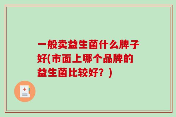 一般卖益生菌什么牌子好(市面上哪个品牌的益生菌比较好？)