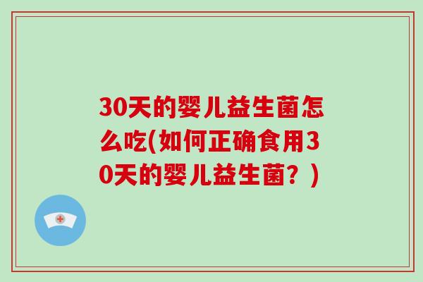 30天的婴儿益生菌怎么吃(如何正确食用30天的婴儿益生菌？)