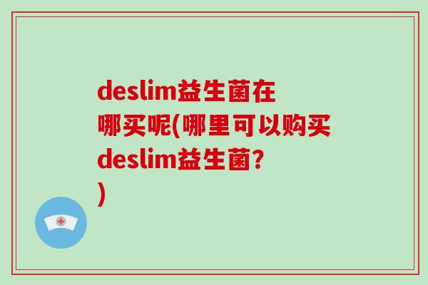 deslim益生菌在哪买呢(哪里可以购买deslim益生菌？)