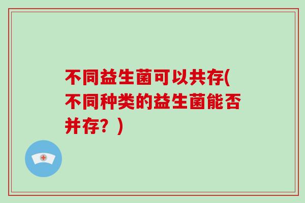 不同益生菌可以共存(不同种类的益生菌能否并存？)
