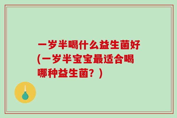 一岁半喝什么益生菌好(一岁半宝宝最适合喝哪种益生菌？)