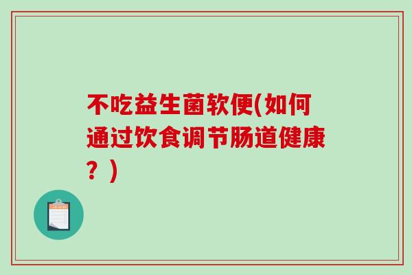 不吃益生菌软便(如何通过饮食调节肠道健康？)