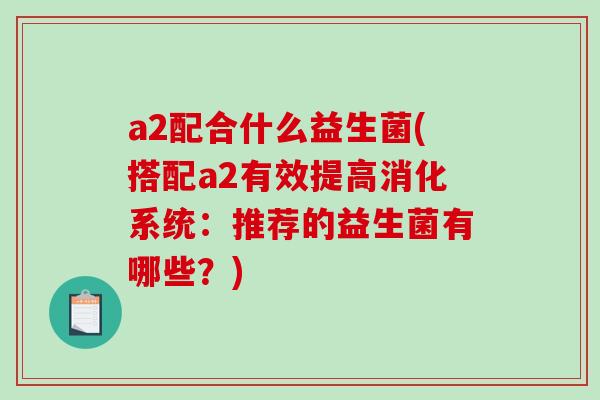 a2配合什么益生菌(搭配a2有效提高消化系统：推荐的益生菌有哪些？)