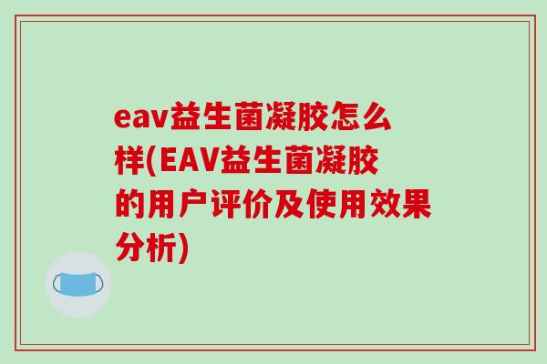 eav益生菌凝胶怎么样(EAV益生菌凝胶的用户评价及使用效果分析)