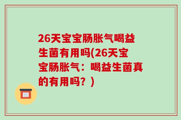 26天宝宝肠胀气喝益生菌有用吗(26天宝宝肠胀气：喝益生菌真的有用吗？)