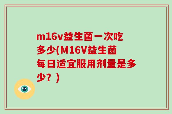 m16v益生菌一次吃多少(M16V益生菌每日适宜服用剂量是多少？)