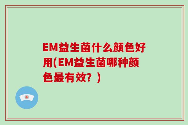 EM益生菌什么颜色好用(EM益生菌哪种颜色有效?) EM益生菌什么颜色好用(EM益生菌哪种颜色有效?)