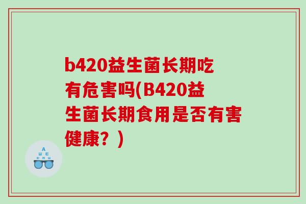 b420益生菌长期吃有危害吗(B420益生菌长期食用是否有害健康？)