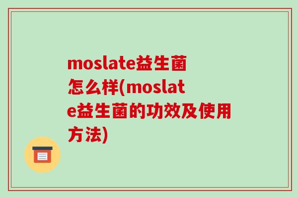 moslate益生菌怎么样(moslate益生菌的功效及使用方法) moslate益生菌怎么样(moslate益生菌的功效及使用方法)