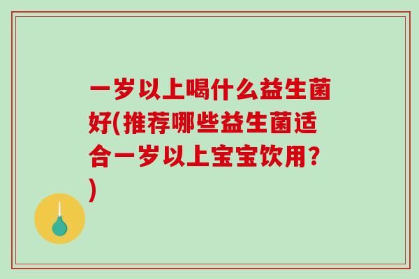 一岁以上喝什么益生菌好(推荐哪些益生菌适合一岁以上宝宝饮用?) 一岁以上喝什么益生菌好(推荐哪些益生菌适合一岁以上宝宝饮用?)