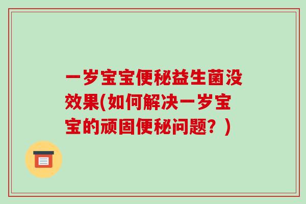 一岁宝宝便秘益生菌没效果(如何解决一岁宝宝的顽固便秘问题？)