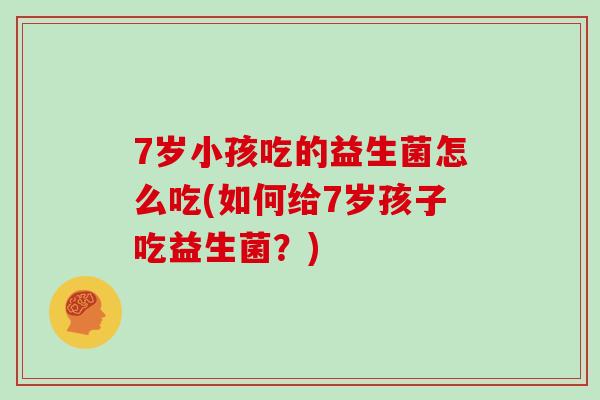 7岁小孩吃的益生菌怎么吃(如何给7岁孩子吃益生菌？)