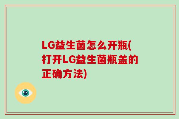 LG益生菌怎么开瓶(打开LG益生菌瓶盖的正确方法)