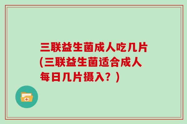 三联益生菌成人吃几片(三联益生菌适合成人每日几片摄入?) 三联益生菌成人吃几片(三联益生菌适合成人每日几片摄入?)