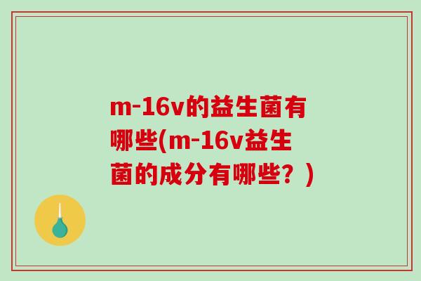 m-16v的益生菌有哪些(m-16v益生菌的成分有哪些？)