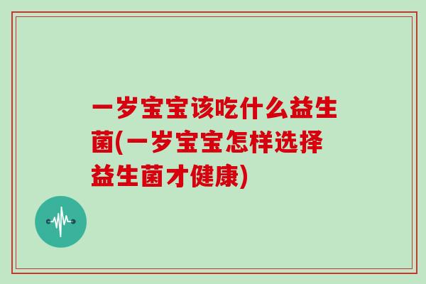 一岁宝宝该吃什么益生菌(一岁宝宝怎样选择益生菌才健康)
